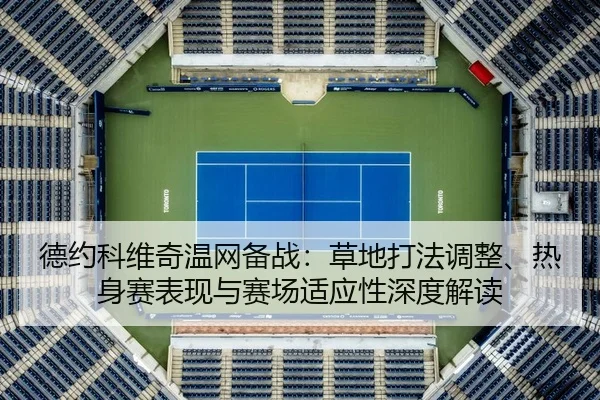 德约科维奇温网备战：草地打法调整、热身赛表现与赛场适应性深度解读