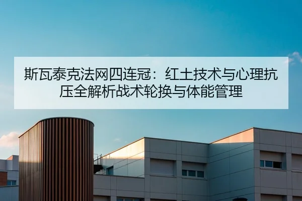 斯瓦泰克法网四连冠：红土技术与心理抗压全解析战术轮换与体能管理