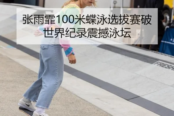 张雨霏100米蝶泳选拔赛破世界纪录震撼泳坛
